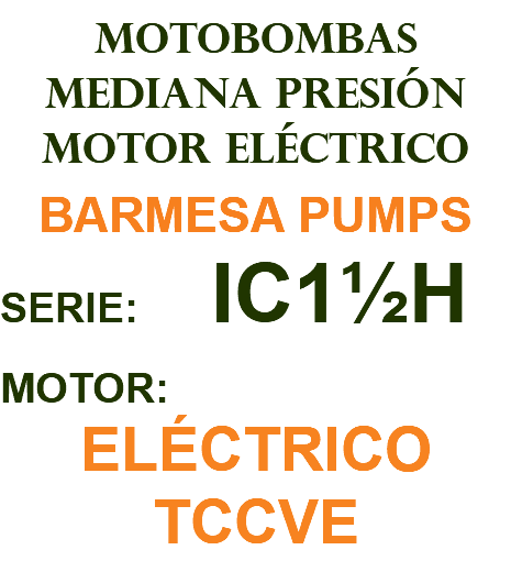 MOTOBOMBAS MEDIANA PRESIÓN MOTOR ELÉCTRICO BARMESA PUMPS SERIE: IC1½H MOTOR: ELÉCTRICO TCCVE