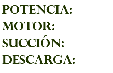 POTENCIA: MOTOR: succión: descarga:
