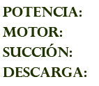 POTENCIA: MOTOR: succión: descarga: